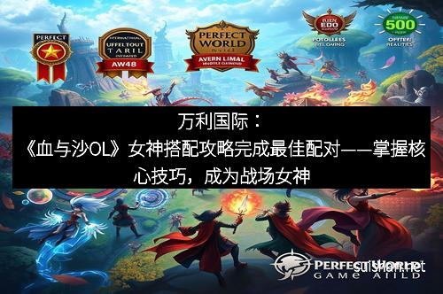 万利国际：《血与沙OL》女神搭配攻略完成最佳配对——掌握核心技巧，成为战场女神