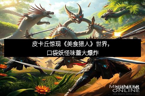 皮卡丘惊现《美食猎人》世界，口袋妖怪味蕾大爆炸