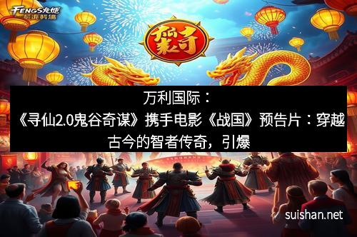 万利国际：《寻仙2.0鬼谷奇谋》携手电影《战国》预告片：穿越古今的智者传奇，引爆你的热血梦想！