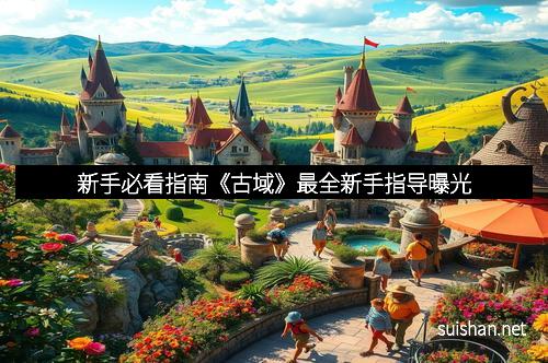 新手必看指南《古域》最全新手指导曝光